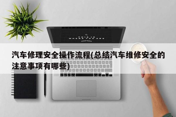 汽车修理安全操作流程(总结汽车维修安全的注意事项有哪些)