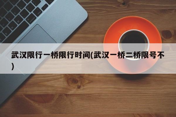 武汉限行一桥限行时间(武汉一桥二桥限号不)