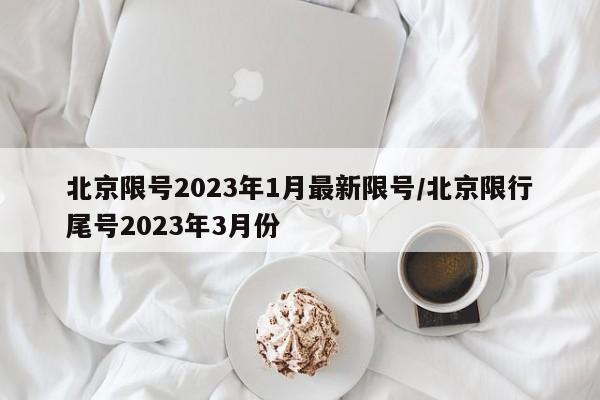 北京限号2023年1月最新限号/北京限行尾号2023年3月份