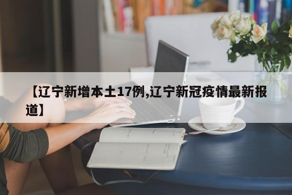 【辽宁新增本土17例,辽宁新冠疫情最新报道】