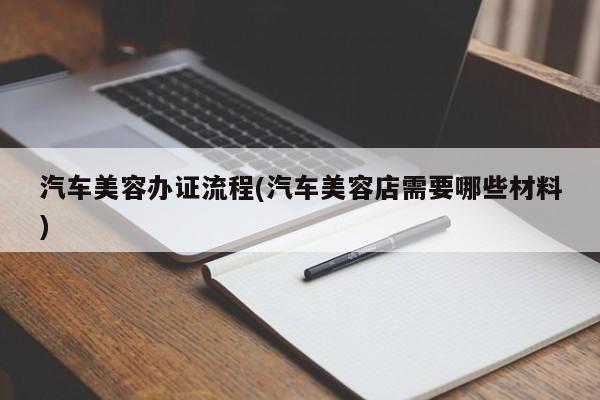 汽车美容办证流程(汽车美容店需要哪些材料)