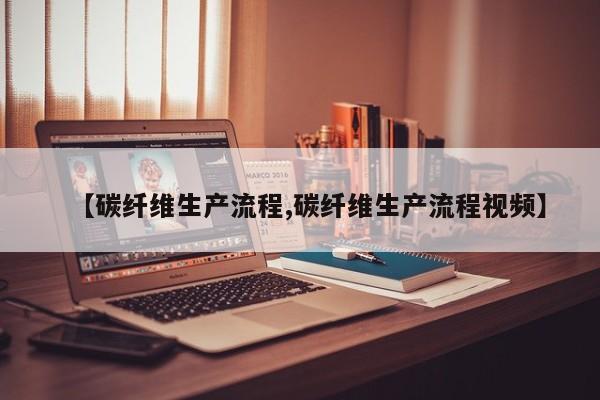 【碳纤维生产流程,碳纤维生产流程视频】