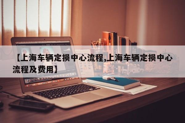 【上海车辆定损中心流程,上海车辆定损中心流程及费用】