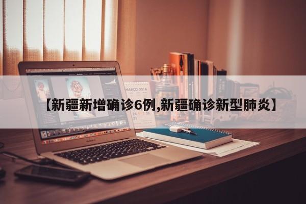 【新疆新增确诊6例,新疆确诊新型肺炎】