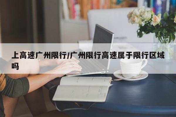 上高速广州限行/广州限行高速属于限行区域吗