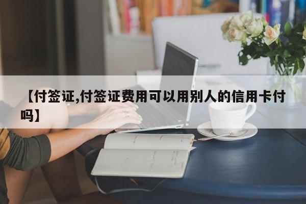 【付签证,付签证费用可以用别人的信用卡付吗】