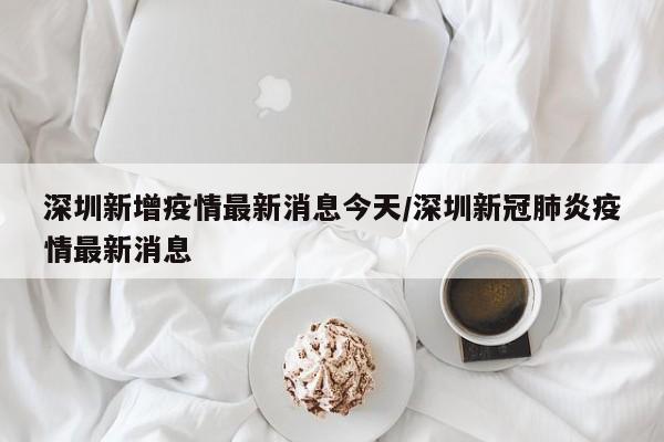深圳新增疫情最新消息今天/深圳新冠肺炎疫情最新消息