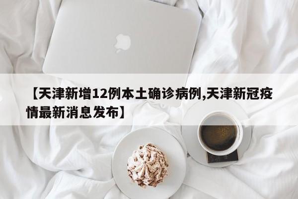 【天津新增12例本土确诊病例,天津新冠疫情最新消息发布】