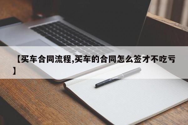 【买车合同流程,买车的合同怎么签才不吃亏】