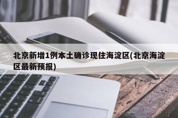 北京新增1例本土确诊现住海淀区(北京海淀区最新预报)