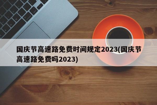 国庆节高速路免费时间规定2023(国庆节高速路免费吗2023)