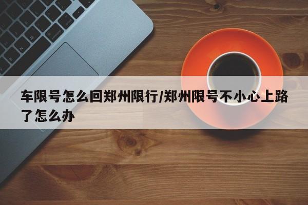 车限号怎么回郑州限行/郑州限号不小心上路了怎么办