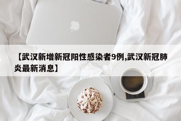 【武汉新增新冠阳性感染者9例,武汉新冠肺炎最新消息】