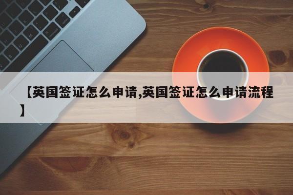 【英国签证怎么申请,英国签证怎么申请流程】