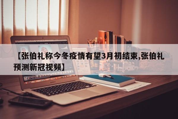 【张伯礼称今冬疫情有望3月初结束,张伯礼预测新冠视频】