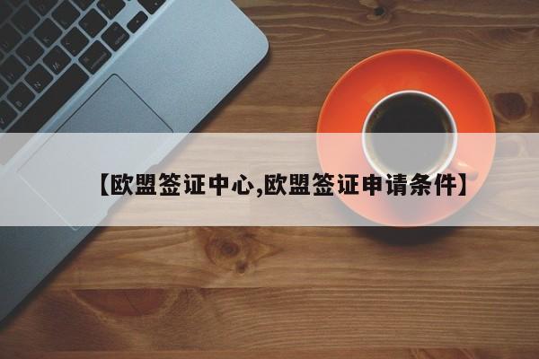 【欧盟签证中心,欧盟签证申请条件】