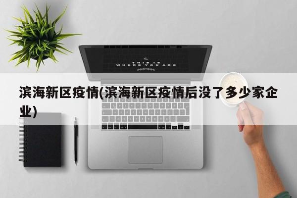滨海新区疫情(滨海新区疫情后没了多少家企业)