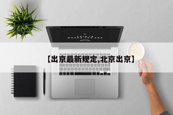 【出京最新规定,北京出京】