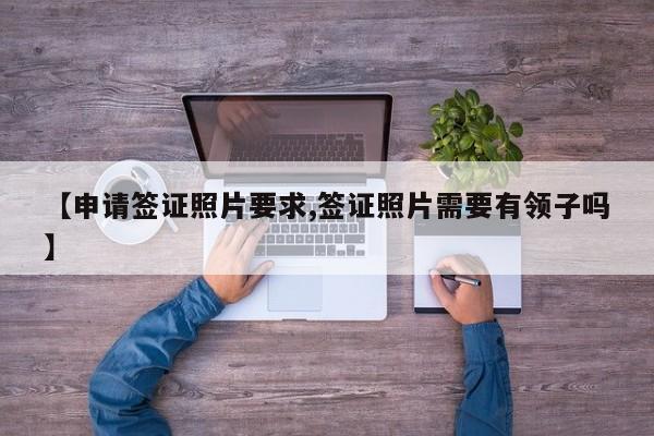 【申请签证照片要求,签证照片需要有领子吗】
