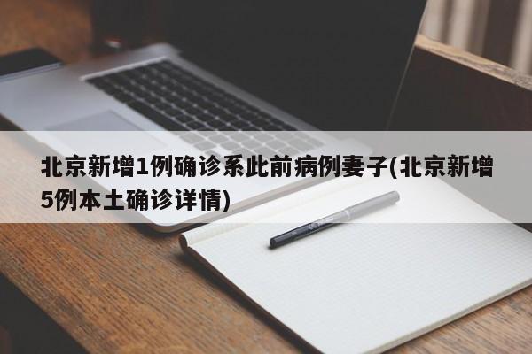 北京新增1例确诊系此前病例妻子(北京新增5例本土确诊详情)