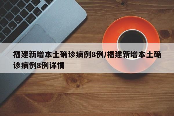 福建新增本土确诊病例8例/福建新增本土确诊病例8例详情