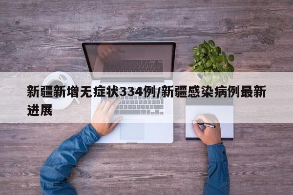 新疆新增无症状334例/新疆感染病例最新进展