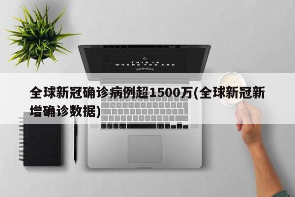 全球新冠确诊病例超1500万(全球新冠新增确诊数据)
