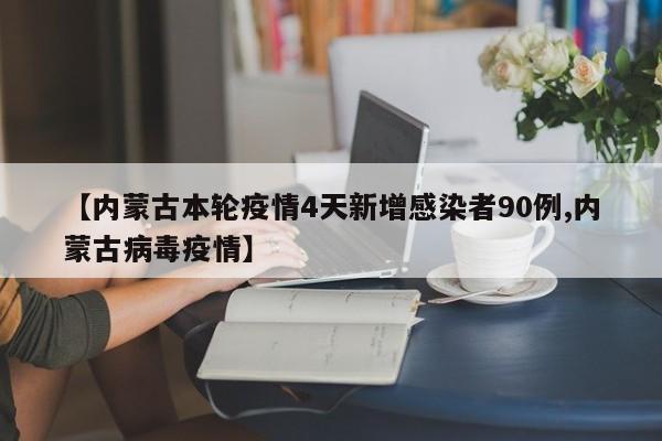 【内蒙古本轮疫情4天新增感染者90例,内蒙古病毒疫情】