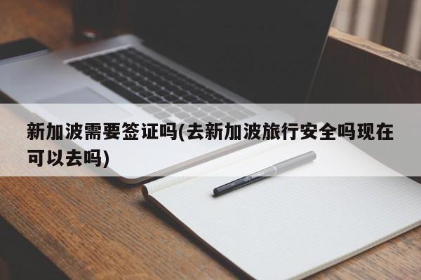新加波需要签证吗(去新加波旅行安全吗现在可以去吗)