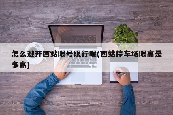 怎么避开西站限号限行呢(西站停车场限高是多高)
