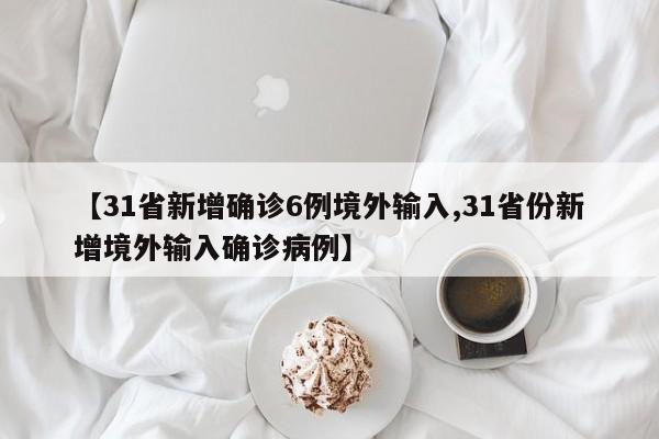 【31省新增确诊6例境外输入,31省份新增境外输入确诊病例】
