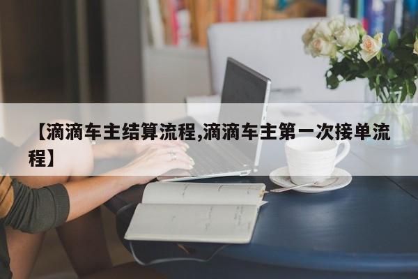 【滴滴车主结算流程,滴滴车主第一次接单流程】