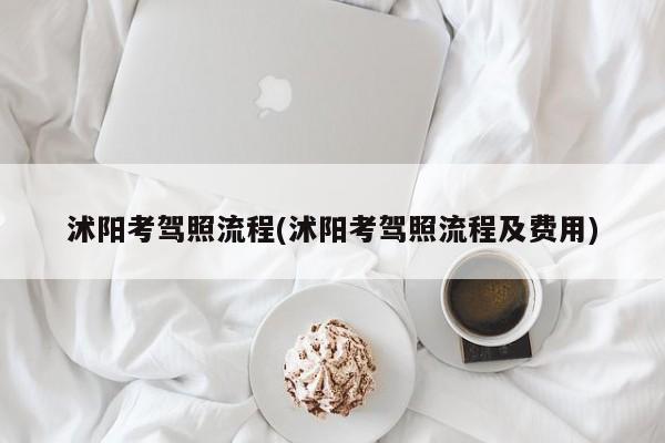 沭阳考驾照流程(沭阳考驾照流程及费用)