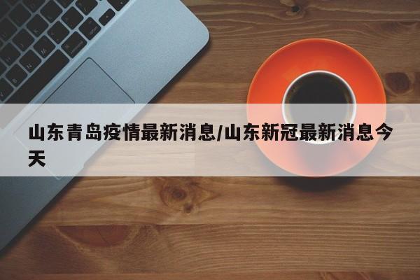 山东青岛疫情最新消息/山东新冠最新消息今天