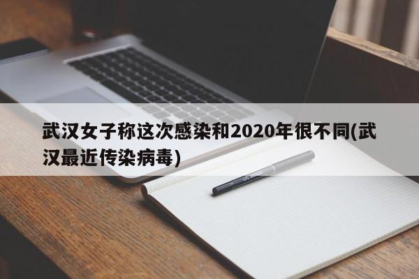 武汉女子称这次感染和2020年很不同(武汉最近传染病毒)