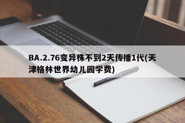 BA.2.76变异株不到2天传播1代(天津格林世界幼儿园学费)