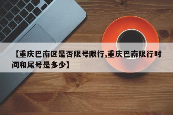 【重庆巴南区是否限号限行,重庆巴南限行时间和尾号是多少】