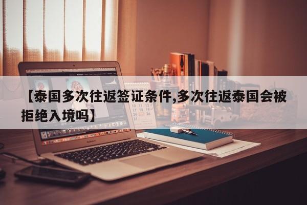 【泰国多次往返签证条件,多次往返泰国会被拒绝入境吗】