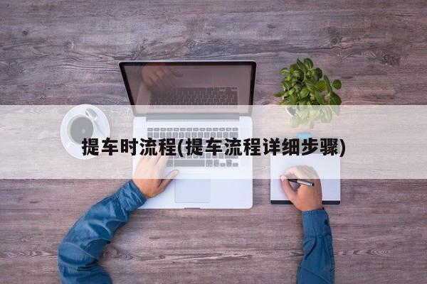 提车时流程(提车流程详细步骤)