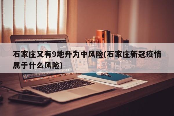 石家庄又有9地升为中风险(石家庄新冠疫情属于什么风险)