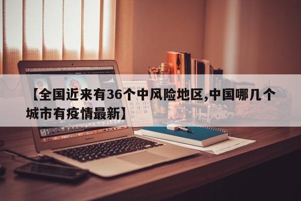 【全国近来有36个中风险地区,中国哪几个城市有疫情最新】