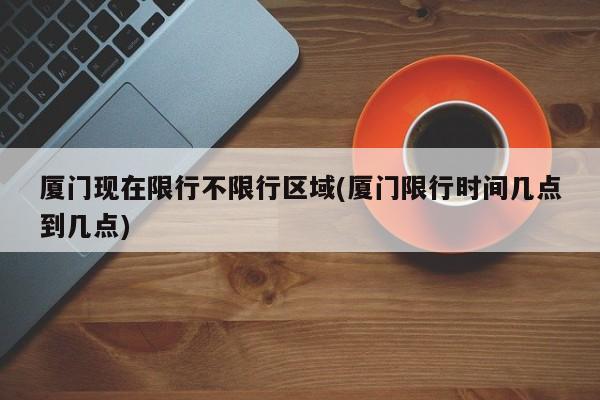 厦门现在限行不限行区域(厦门限行时间几点到几点)