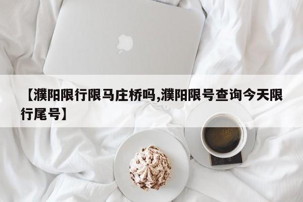 【濮阳限行限马庄桥吗,濮阳限号查询今天限行尾号】