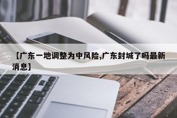 【广东一地调整为中风险,广东封城了吗最新消息】