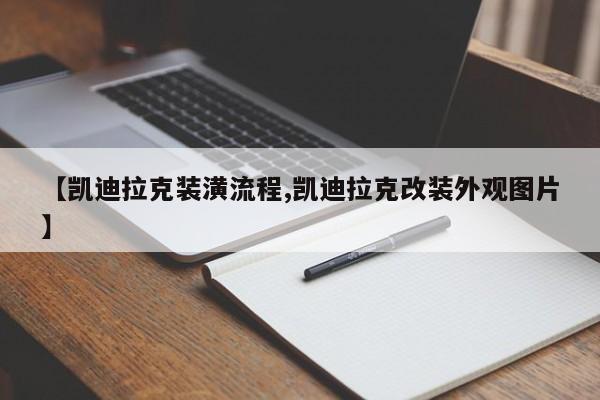 【凯迪拉克装潢流程,凯迪拉克改装外观图片】
