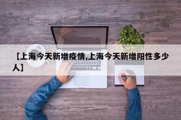 【上海今天新增疫情,上海今天新增阳性多少人】