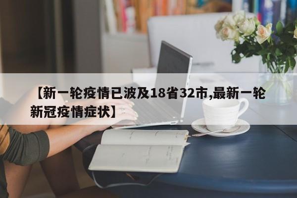 【新一轮疫情已波及18省32市,最新一轮新冠疫情症状】