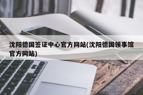 沈阳德国签证中心官方网站(沈阳德国领事馆官方网站)