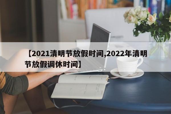 【2021清明节放假时间,2022年清明节放假调休时间】