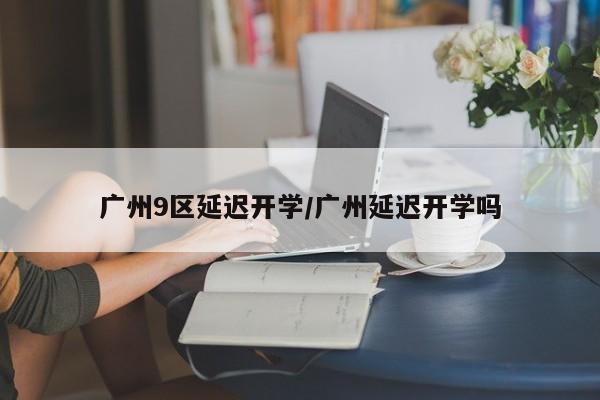 广州9区延迟开学/广州延迟开学吗